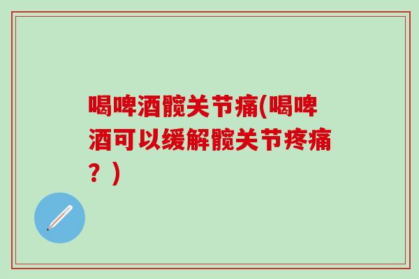 喝啤酒髋关节痛(喝啤酒可以缓解髋关节疼痛？)