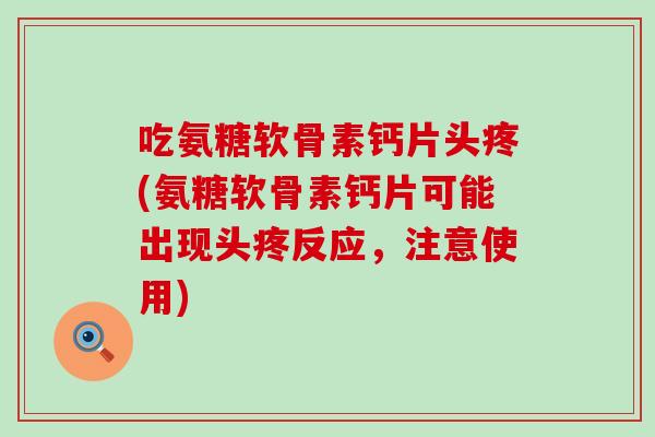 吃氨糖软骨素钙片头疼(氨糖软骨素钙片可能出现头疼反应，注意使用)