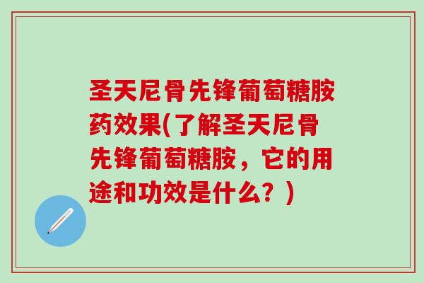圣天尼骨先锋葡萄糖胺药效果(了解圣天尼骨先锋葡萄糖胺，它的用途和功效是什么？)