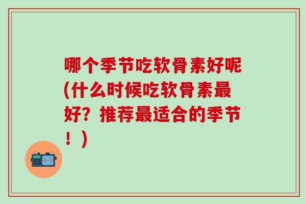 哪个季节吃软骨素好呢(什么时候吃软骨素最好？推荐最适合的季节！)