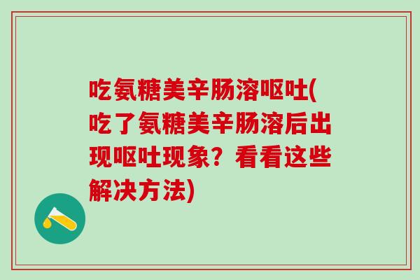 吃氨糖美辛肠溶呕吐(吃了氨糖美辛肠溶后出现呕吐现象？看看这些解决方法)