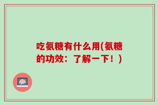 吃氨糖有什么用(氨糖的功效：了解一下！)