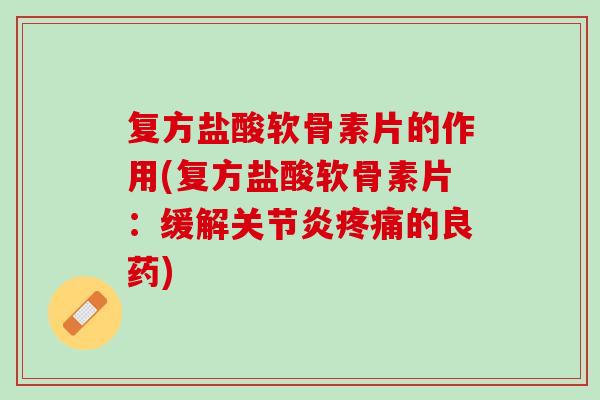 复方盐酸软骨素片的作用(复方盐酸软骨素片：缓解关节炎疼痛的良药)