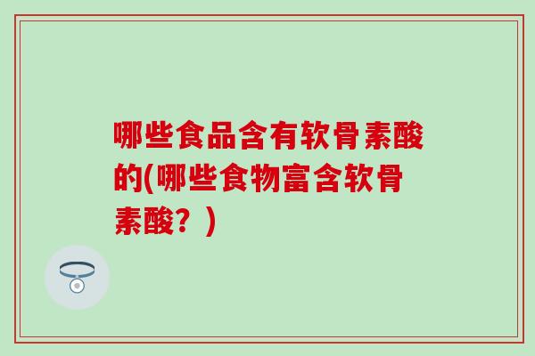 哪些食品含有软骨素酸的(哪些食物富含软骨素酸？)
