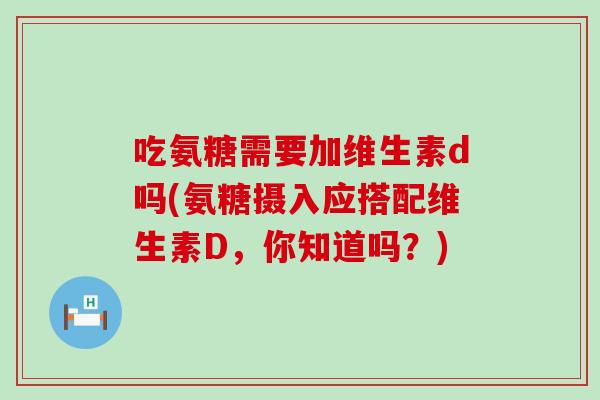 吃氨糖需要加维生素d吗(氨糖摄入应搭配维生素D，你知道吗？)