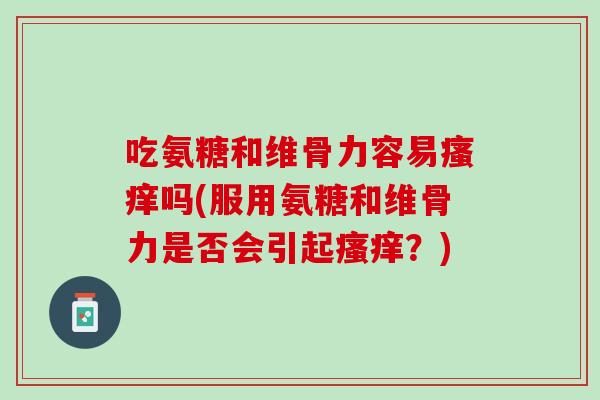 吃氨糖和维骨力容易瘙痒吗(服用氨糖和维骨力是否会引起瘙痒？)