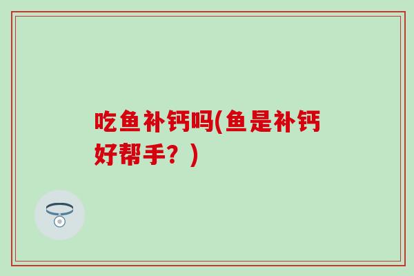 吃鱼补钙吗(鱼是补钙好帮手？)