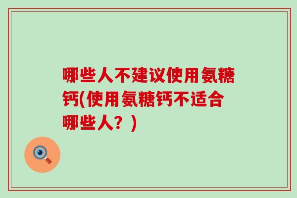 哪些人不建议使用氨糖钙(使用氨糖钙不适合哪些人？)
