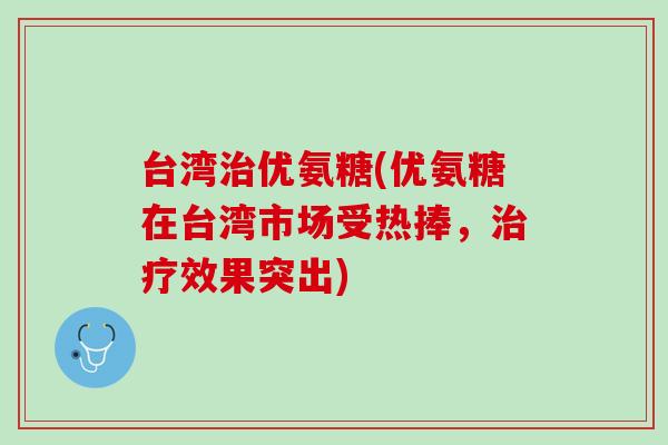 台湾治优氨糖(优氨糖在台湾市场受热捧，治疗效果突出)