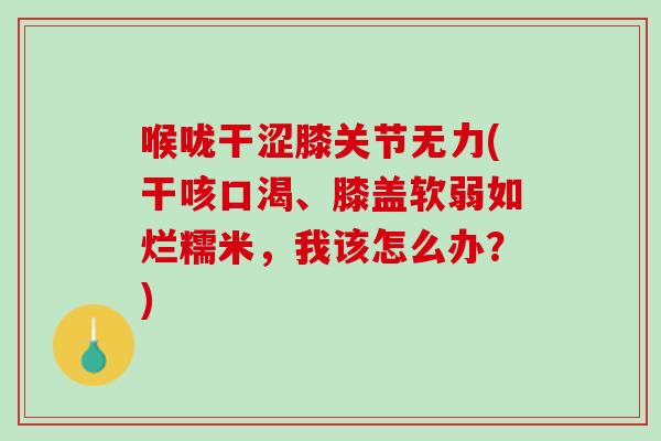 喉咙干涩膝关节无力(干咳口渴、膝盖软弱如烂糯米，我该怎么办？)
