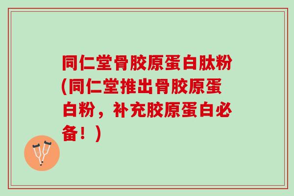 同仁堂骨胶原蛋白肽粉(同仁堂推出骨胶原蛋白粉，补充胶原蛋白必备！)