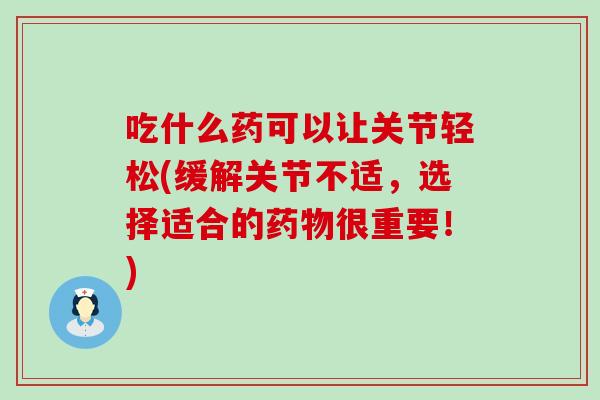 吃什么药可以让关节轻松(缓解关节不适，选择适合的药物很重要！)