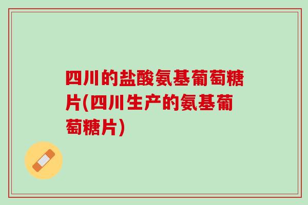 四川的盐酸氨基葡萄糖片(四川生产的氨基葡萄糖片)