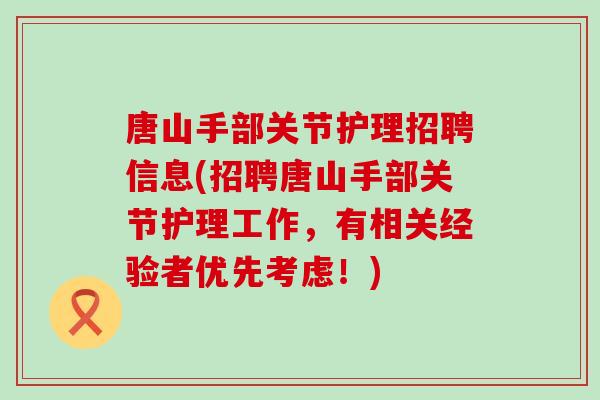 唐山手部关节护理招聘信息(招聘唐山手部关节护理工作，有相关经验者优先考虑！)