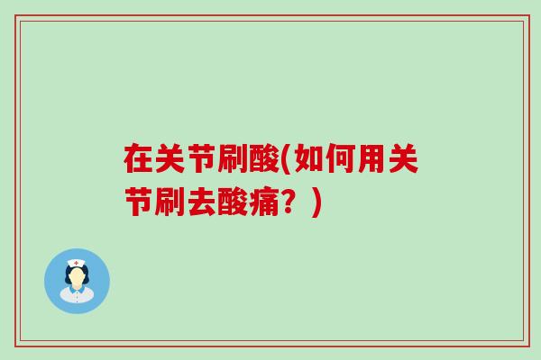 在关节刷酸(如何用关节刷去酸痛？)
