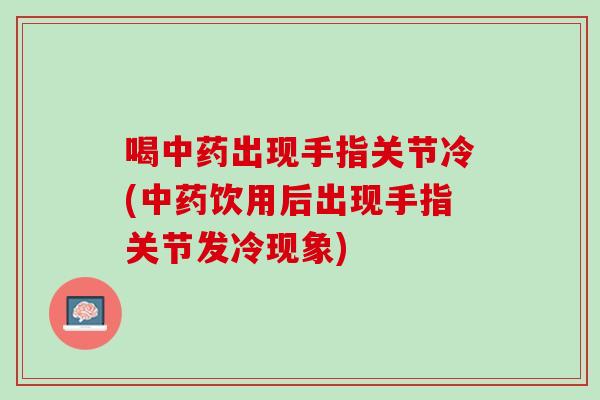 喝中药出现手指关节冷(中药饮用后出现手指关节发冷现象)