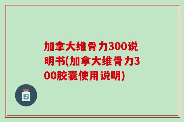 加拿大维骨力300说明书(加拿大维骨力300胶囊使用说明)