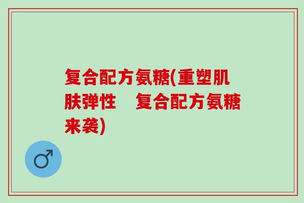 复合配方氨糖(重塑肌肤弹性　复合配方氨糖来袭)