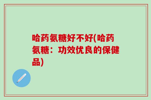 哈药氨糖好不好(哈药氨糖：功效优良的保健品)