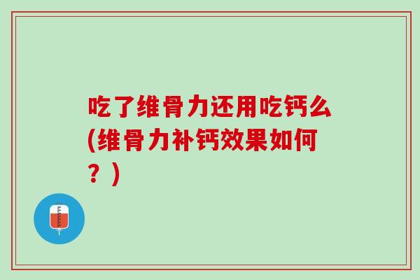 吃了维骨力还用吃钙么(维骨力补钙效果如何？)