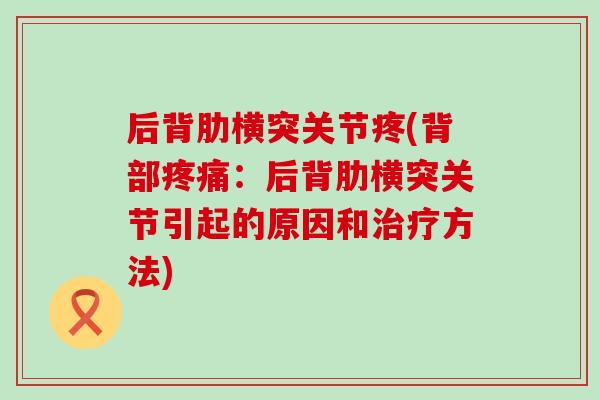 后背肋横突关节疼(背部疼痛：后背肋横突关节引起的原因和治疗方法)