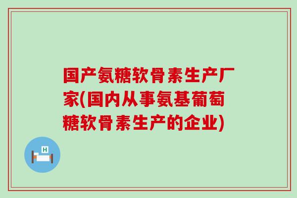 国产氨糖软骨素生产厂家(国内从事氨基葡萄糖软骨素生产的企业)