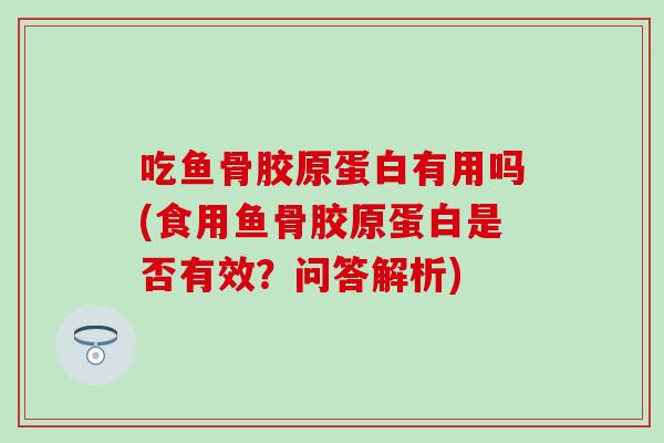 吃鱼骨胶原蛋白有用吗(食用鱼骨胶原蛋白是否有效？问答解析)
