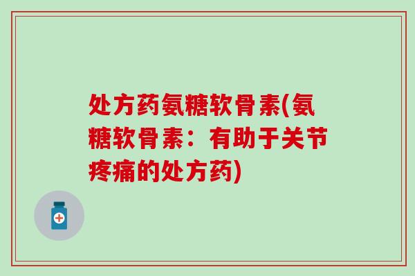 处方药氨糖软骨素(氨糖软骨素：有助于关节疼痛的处方药)