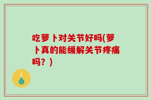 吃萝卜对关节好吗(萝卜真的能缓解关节疼痛吗？)