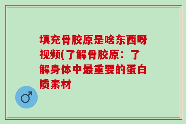 填充骨胶原是啥东西呀视频(了解骨胶原：了解身体中最重要的蛋白质素材