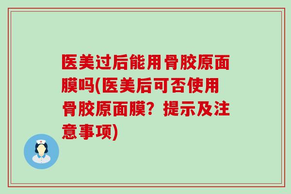 医美过后能用骨胶原面膜吗(医美后可否使用骨胶原面膜？提示及注意事项)