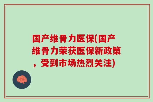 国产维骨力医保(国产维骨力荣获医保新政策，受到市场热烈关注)