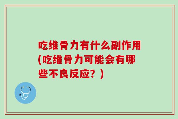 吃维骨力有什么副作用(吃维骨力可能会有哪些不良反应？)