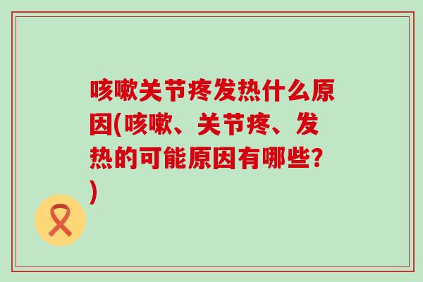 关节疼发热什么原因(、关节疼、发热的可能原因有哪些?) 关节疼发热什么原因(、关节疼、发热的可能原因有哪些?)