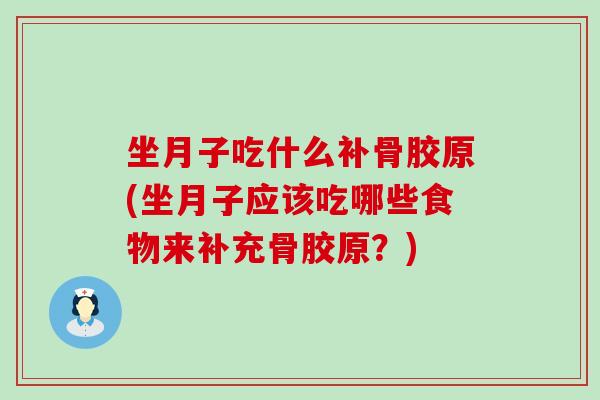 坐月子吃什么补骨胶原(坐月子应该吃哪些食物来补充骨胶原？)