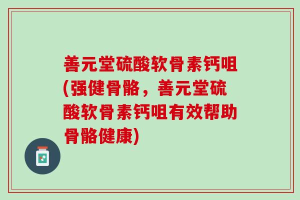 善元堂硫酸软骨素钙咀(强健骨骼，善元堂硫酸软骨素钙咀有效帮助骨骼健康)
