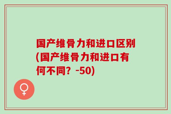 国产维骨力和进口区别(国产维骨力和进口有何不同？-50)