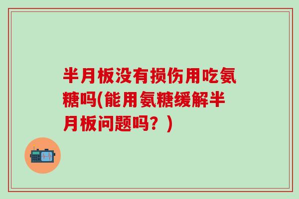 半月板没有损伤用吃氨糖吗(能用氨糖缓解半月板问题吗？)