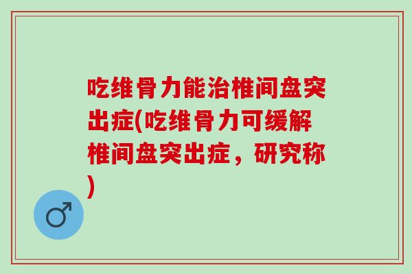 吃维骨力能治椎间盘突出症(吃维骨力可缓解椎间盘突出症，研究称)