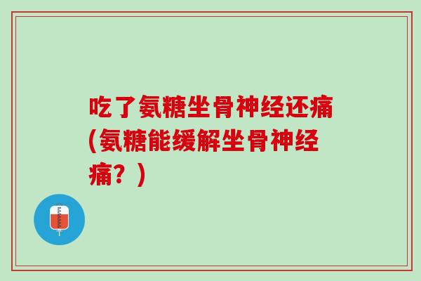 吃了氨糖坐骨神经还痛(氨糖能缓解坐骨神经痛？)