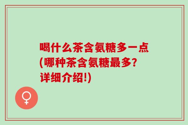 喝什么茶含氨糖多一点(哪种茶含氨糖最多？详细介绍!)