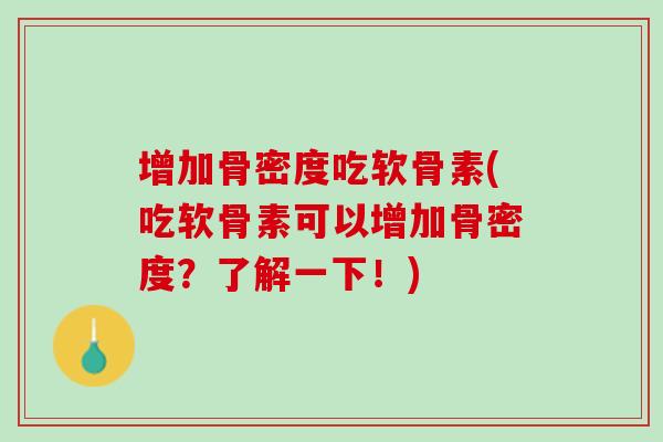 增加骨密度吃软骨素(吃软骨素可以增加骨密度？了解一下！)