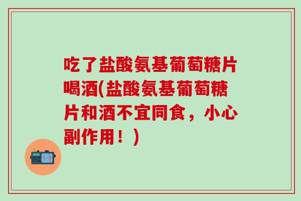 吃了盐酸氨基葡萄糖片喝酒(盐酸氨基葡萄糖片和酒不宜同食，小心副作用！)
