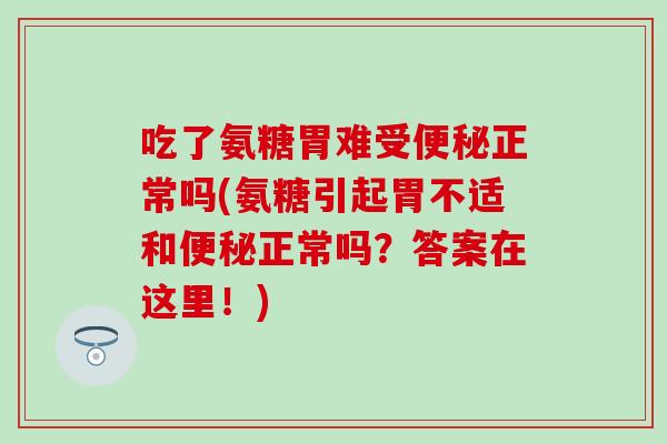 吃了氨糖胃难受便秘正常吗(氨糖引起胃不适和便秘正常吗？答案在这里！)