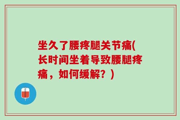 坐久了腰疼腿关节痛(长时间坐着导致腰腿疼痛，如何缓解？)