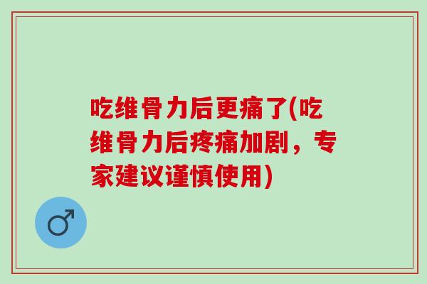 吃维骨力后更痛了(吃维骨力后疼痛加剧，专家建议谨慎使用)