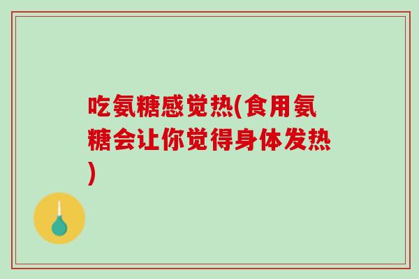 吃氨糖感觉热(食用氨糖会让你觉得身体发热)
