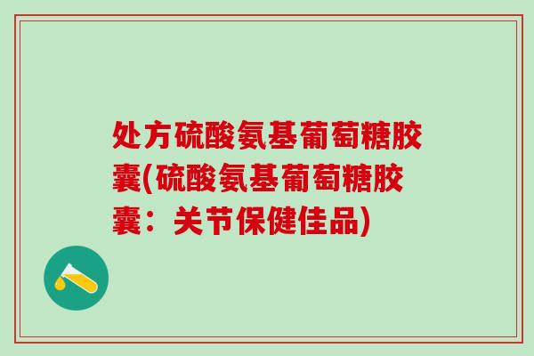 处方硫酸氨基葡萄糖胶囊(硫酸氨基葡萄糖胶囊：关节保健佳品)