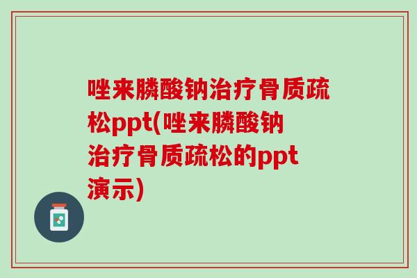 唑来膦酸钠治疗骨质疏松ppt(唑来膦酸钠治疗骨质疏松的ppt演示)