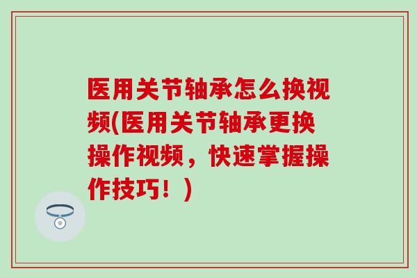 医用关节轴承怎么换视频(医用关节轴承更换操作视频，快速掌握操作技巧！)